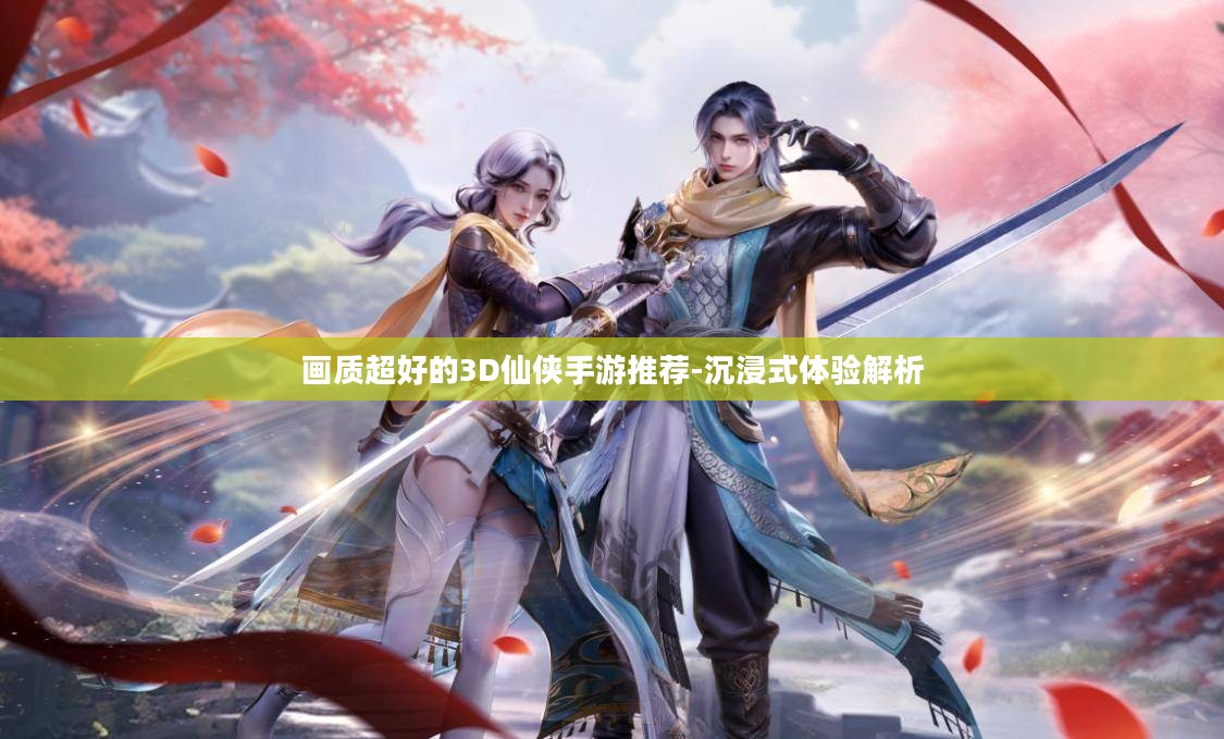画质超好的3D仙侠手游推荐-沉浸式体验解析 画质超好的3D仙侠手游推荐-沉浸式体验解析