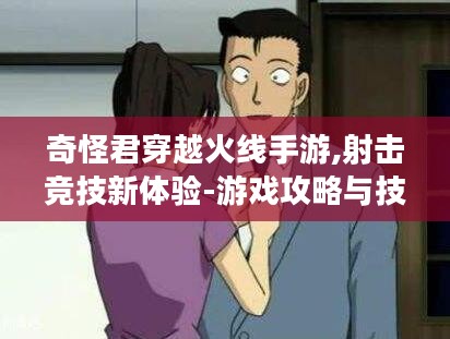 奇怪君穿越火线手游,射击竞技新体验-游戏攻略与技巧解析
