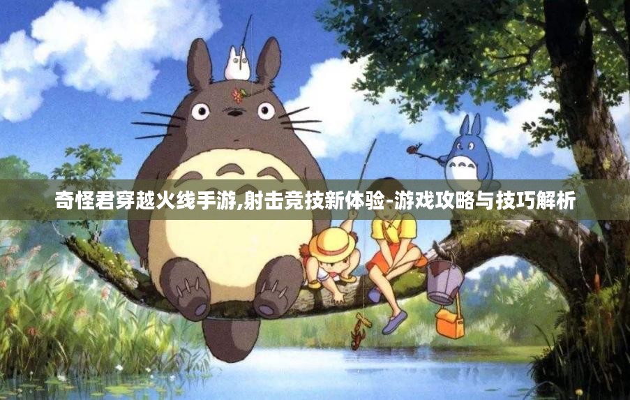 奇怪君穿越火线手游,射击竞技新体验-游戏攻略与技巧解析 奇怪君穿越火线手游,射击竞技新体验-游戏攻略与技巧解析