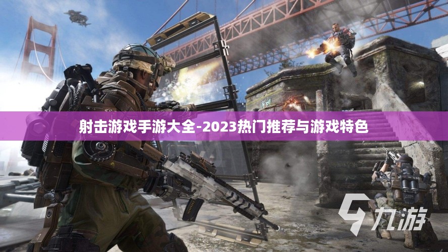 射击游戏手游大全-2023热门推荐与游戏特色