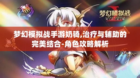 梦幻模拟战手游奶骑,治疗与辅助的完美结合-角色攻略解析 梦幻模拟战手游奶骑,治疗与辅助的完美结合-角色攻略解析