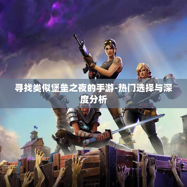 寻找类似堡垒之夜的手游-热门选择与深度分析
