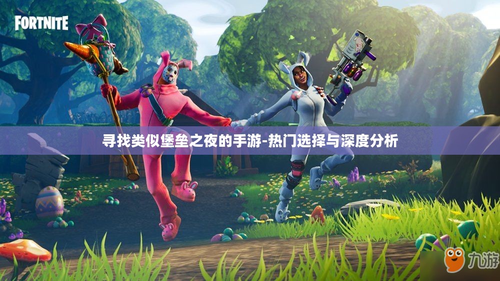 寻找类似堡垒之夜的手游-热门选择与深度分析 寻找类似堡垒之夜的手游-热门选择与深度分析