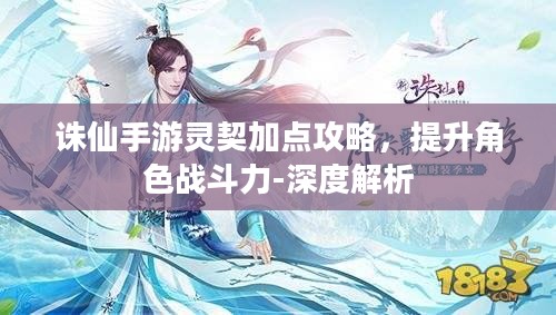 诛仙手游灵契加点攻略,提升角色战斗力-深度解析 诛仙手游灵契加点攻略,提升角色战斗力-深度解析
