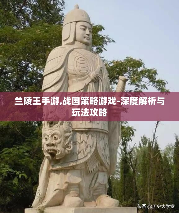 兰陵王手游,战国策略游戏-深度解析与玩法攻略 兰陵王手游,战国策略游戏-深度解析与玩法攻略