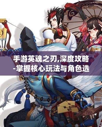 手游英魂之刃,深度攻略-掌握核心玩法与角色选择 手游英魂之刃,深度攻略-掌握核心玩法与角色选择
