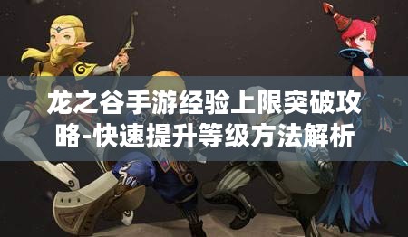 龙之谷手游经验上限突破攻略-快速提升等级方法解析