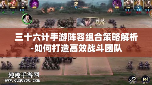 三十六计手游阵容组合策略解析-如何打造高效战斗团队 三十六计手游阵容组合策略解析-如何打造高效战斗团队