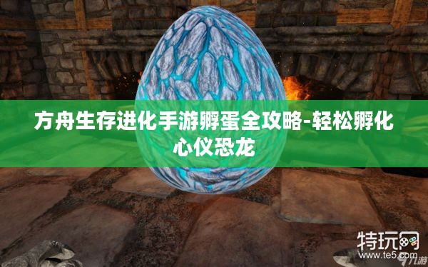 方舟生存进化手游孵蛋全攻略-轻松孵化心仪恐龙 方舟生存进化手游孵蛋全攻略-轻松孵化心仪恐龙