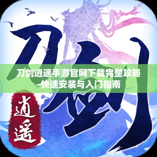 刀剑逍遥手游官网下载完整攻略-快速安装与入门指南