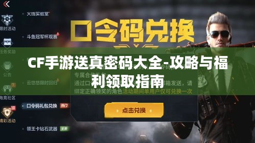 CF手游送真密码大全-攻略与福利领取指南 CF手游送真密码大全-攻略与福利领取指南