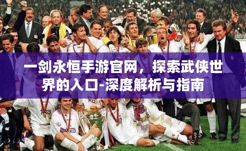 一剑永恒手游官网,探索武侠世界的入口-深度解析与指南 一剑永恒手游官网,探索武侠世界的入口-深度解析与指南