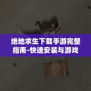 绝地求生下载手游完整指南-快速安装与游戏特色解析