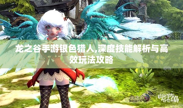 龙之谷手游银色猎人,深度技能解析与高效玩法攻略 龙之谷手游银色猎人,深度技能解析与高效玩法攻略