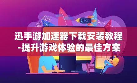 迅手游加速器下载安装教程-提升游戏体验的最佳方案 迅手游加速器下载安装教程-提升游戏体验的最佳方案