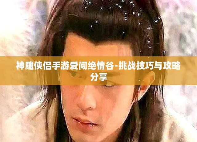 神雕侠侣手游爱闯绝情谷-挑战技巧与攻略分享 神雕侠侣手游爱闯绝情谷-挑战技巧与攻略分享