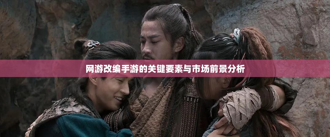 网游改编手游的关键要素与市场前景分析 网游改编手游的关键要素与市场前景分析