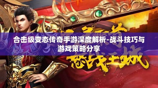 合击级变态传奇手游深度解析-战斗技巧与游戏策略分享
