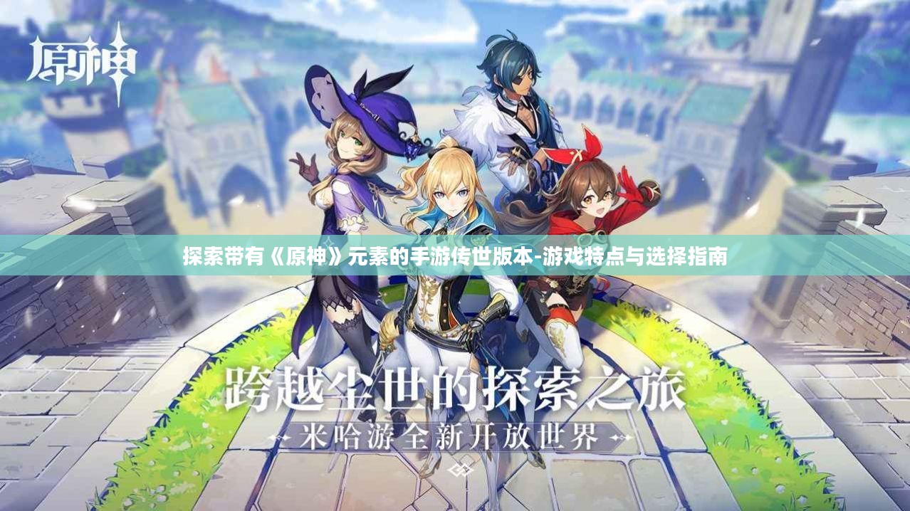 探索带有《原神》元素的手游传世版本-游戏特点与选择指南