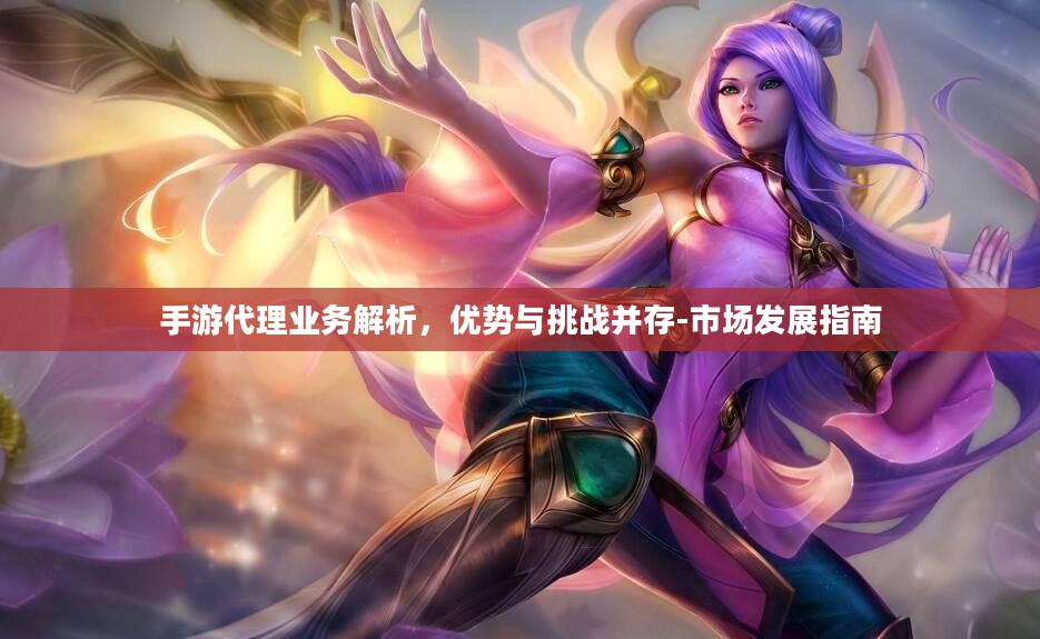 手游代理业务解析，优势与挑战并存-市场发展指南