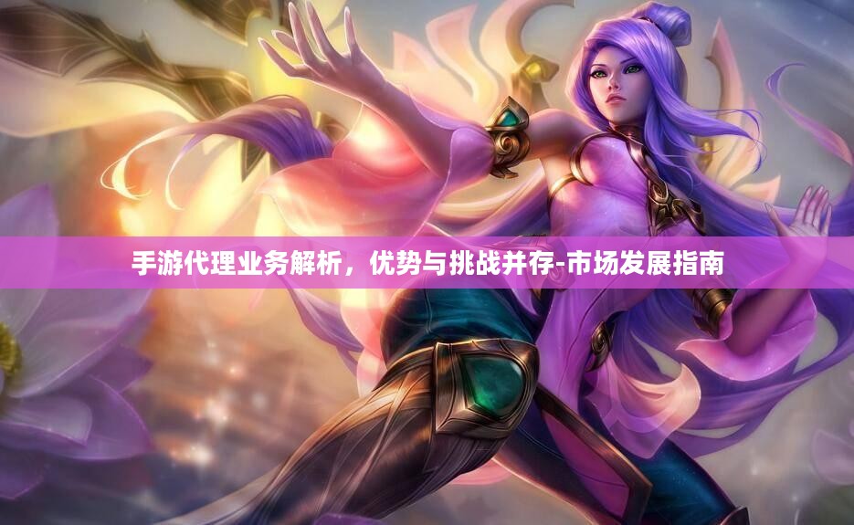 手游代理业务解析,优势与挑战并存-市场发展指南 手游代理业务解析,优势与挑战并存-市场发展指南