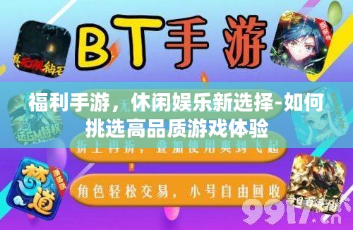 福利手游,休闲娱乐新选择-如何挑选高品质游戏体验 福利手游,休闲娱乐新选择-如何挑选高品质游戏体验