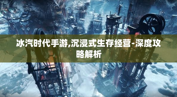 冰汽时代手游,沉浸式生存经营-深度攻略解析
