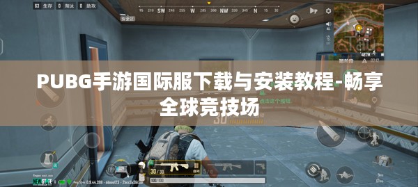PUBG手游国际服下载与安装教程-畅享全球竞技场 PUBG手游国际服下载与安装教程-畅享全球竞技场