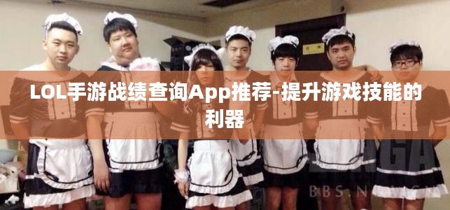 LOL手游战绩查询App推荐-提升游戏技能的利器