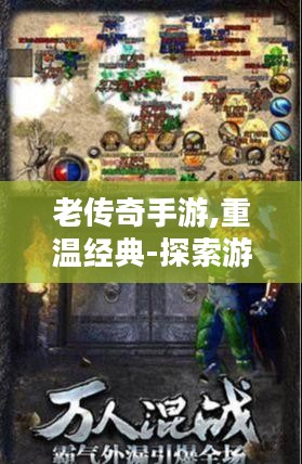 老传奇手游,重温经典-探索游戏魅力与提升体验