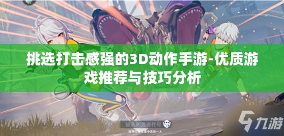 挑选打击感强的3D动作手游-优质游戏推荐与技巧分析 挑选打击感强的3D动作手游-优质游戏推荐与技巧分析
