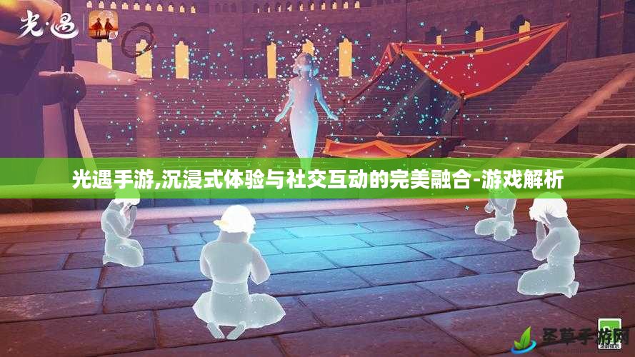 光遇手游,沉浸式体验与社交互动的完美融合-游戏解析 光遇手游,沉浸式体验与社交互动的完美融合-游戏解析