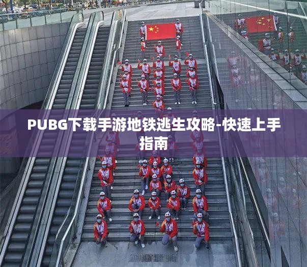 PUBG下载手游地铁逃生攻略-快速上手指南