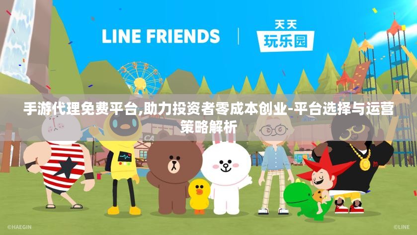 手游代理免费平台,助力投资者零成本创业-平台选择与运营策略解析