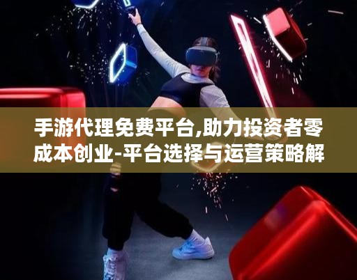 手游代理免费平台,助力投资者零成本创业-平台选择与运营策略解析 手游代理免费平台,助力投资者零成本创业-平台选择与运营策略解析