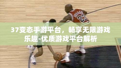37变态手游平台,畅享无限游戏乐趣-优质游戏平台解析 37变态手游平台,畅享无限游戏乐趣-优质游戏平台解析