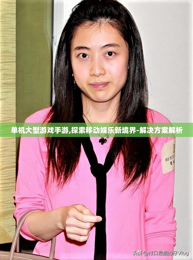 单机大型游戏手游,探索移动娱乐新境界-解决方案解析