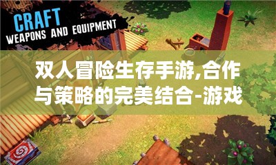双人冒险生存手游,合作与策略的完美结合-游戏体验解析 双人冒险生存手游,合作与策略的完美结合-游戏体验解析