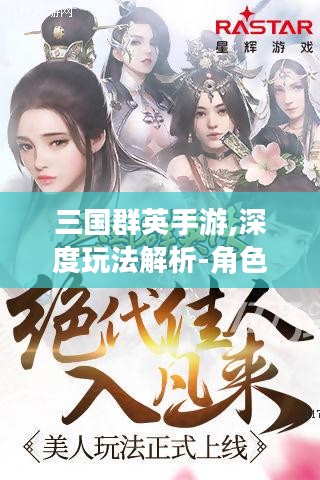 三国群英手游,深度玩法解析-角色选择与优化策略