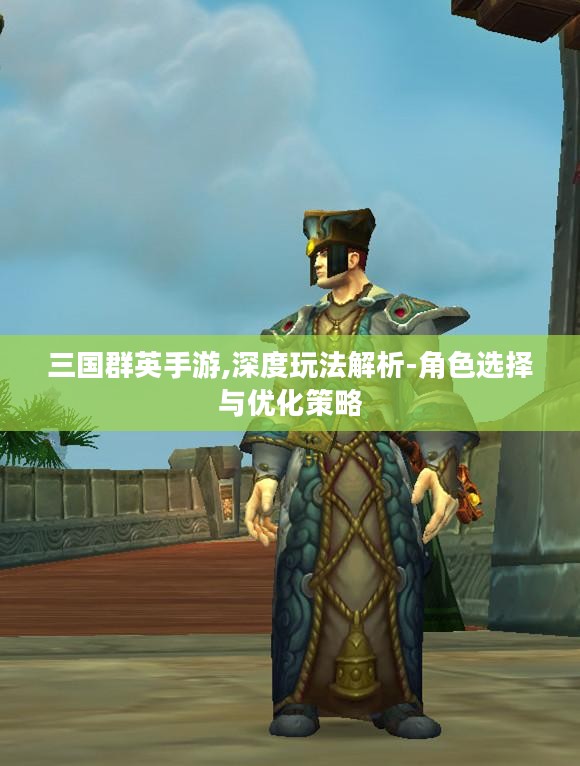 三国群英手游,深度玩法解析-角色选择与优化策略 三国群英手游,深度玩法解析-角色选择与优化策略