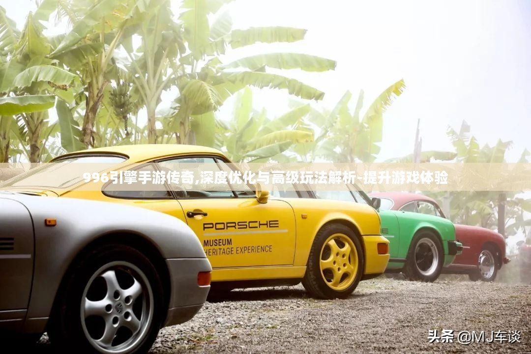 996引擎手游传奇,深度优化与高级玩法解析-提升游戏体验 996引擎手游传奇,深度优化与高级玩法解析-提升游戏体验