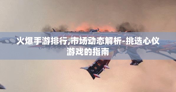 火爆手游排行,市场动态解析-挑选心仪游戏的指南