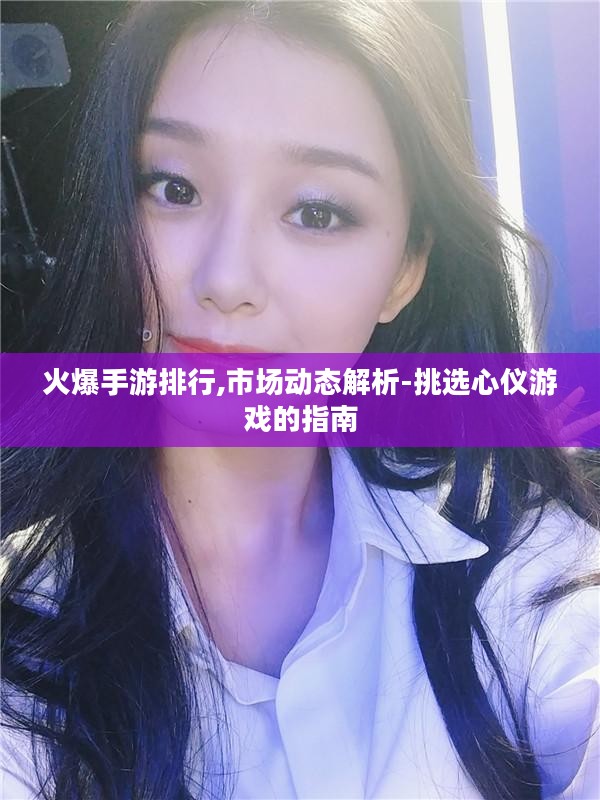 火爆手游排行,市场动态解析-挑选心仪游戏的指南