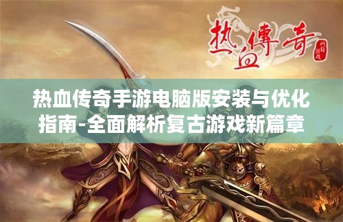 热血传奇手游电脑版安装与优化指南-全面解析复古游戏新篇章