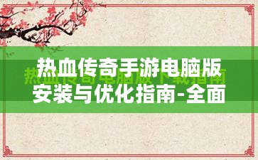 热血传奇手游电脑版安装与优化指南-全面解析复古游戏新篇章 热血传奇手游电脑版安装与优化指南-全面解析复古游戏新篇章