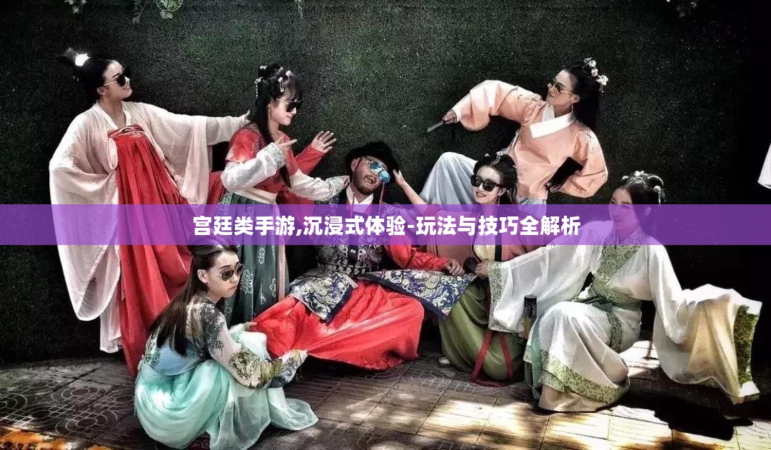 宫廷类手游,沉浸式体验-玩法与技巧全解析