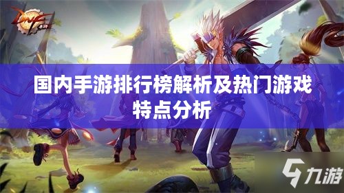 国内手游排行榜解析及热门游戏特点分析