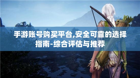 手游账号购买平台,安全可靠的选择指南-综合评估与推荐
