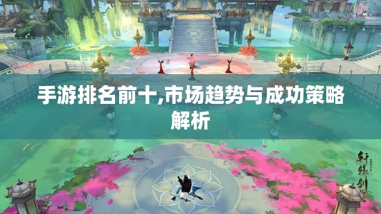 手游排名前十,市场趋势与成功策略解析