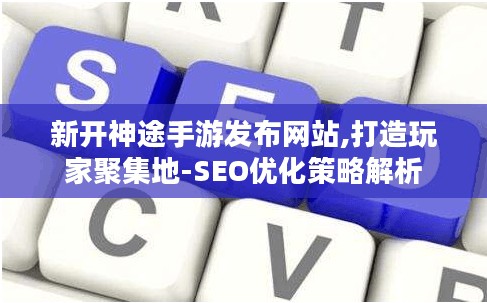 新开神途手游发布网站,打造玩家聚集地-SEO优化策略解析